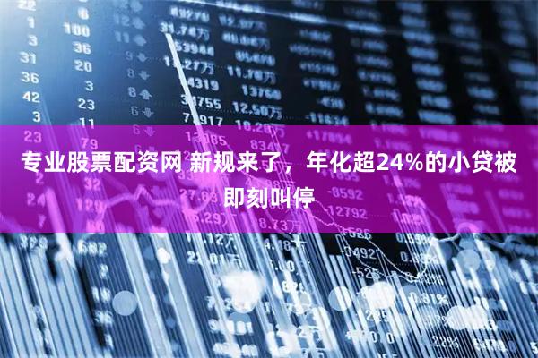专业股票配资网 新规来了，年化超24%的小贷被即刻叫停