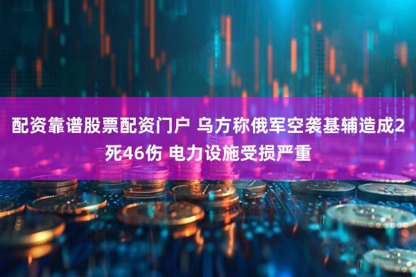 配资靠谱股票配资门户 乌方称俄军空袭基辅造成2死46伤 电力设施受损严重
