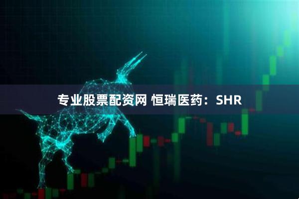 专业股票配资网 恒瑞医药：SHR