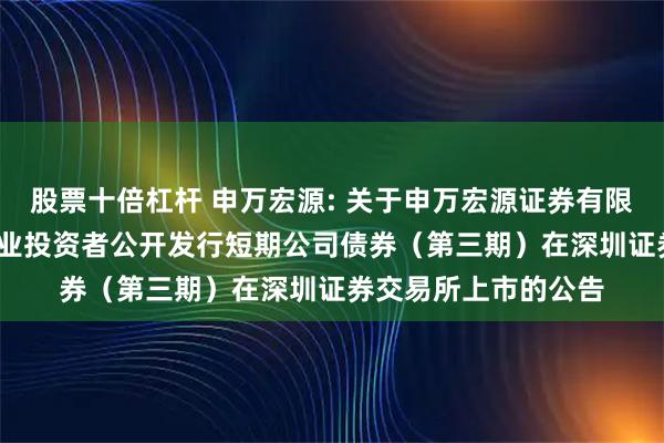 股票十倍杠杆 申万宏源: 关于申万宏源证券有限公司2025年面向专业投资者公开发行短期公司债券（第三期）在深圳证券交易所上市的公告