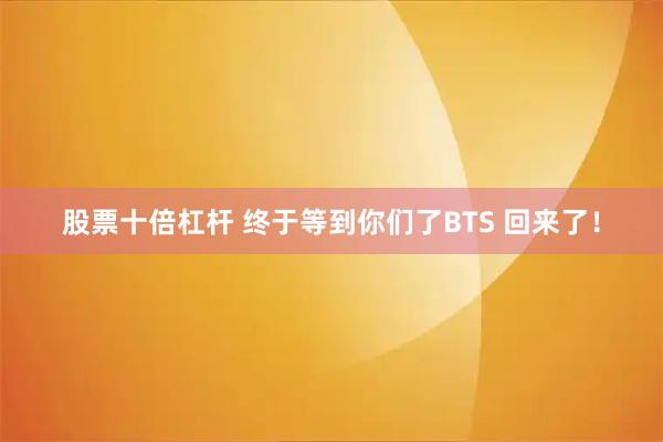 股票十倍杠杆 终于等到你们了BTS 回来了！