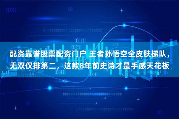 配资靠谱股票配资门户 王者孙悟空全皮肤梯队，无双仅排第二，这款8年前史诗才是手感天花板