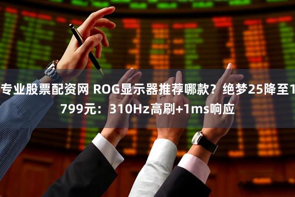 专业股票配资网 ROG显示器推荐哪款？绝梦25降至1799元：310Hz高刷+1ms响应