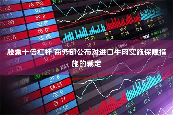 股票十倍杠杆 商务部公布对进口牛肉实施保障措施的裁定