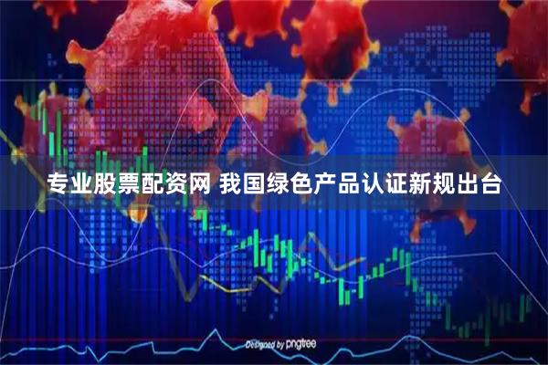 专业股票配资网 我国绿色产品认证新规出台