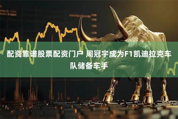 配资靠谱股票配资门户 周冠宇成为F1凯迪拉克车队储备车手
