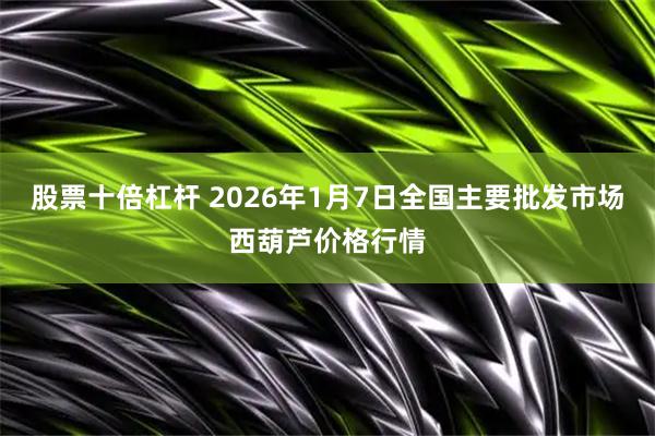 股票十倍杠杆 2026年1月7日全国主要批发市场西葫芦价格行情