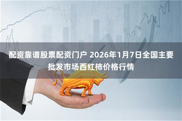 配资靠谱股票配资门户 2026年1月7日全国主要批发市场西红柿价格行情