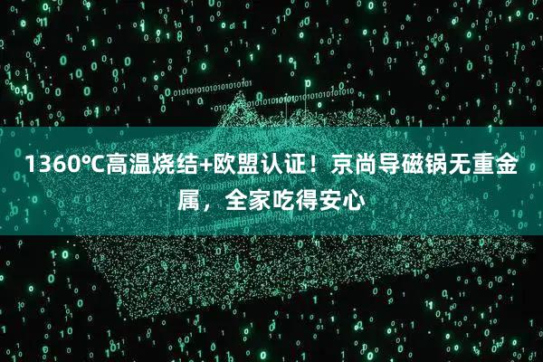 1360℃高温烧结+欧盟认证！京尚导磁锅无重金属，全家吃得安心