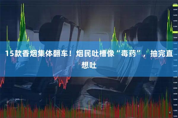 15款香烟集体翻车！烟民吐槽像“毒药”，抽完直想吐