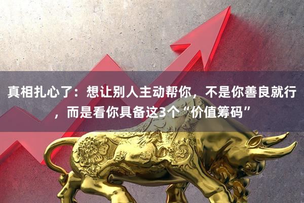 真相扎心了：想让别人主动帮你，不是你善良就行，而是看你具备这3个“价值筹码”
