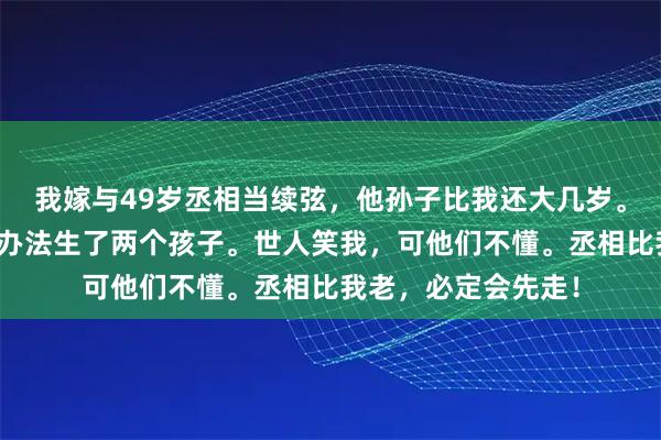 我嫁与49岁丞相当续弦，他孙子比我还大几岁。我贪生怕死，用尽办法生了两个孩子。世人笑我，可他们不懂。丞相比我老，必定会先走！