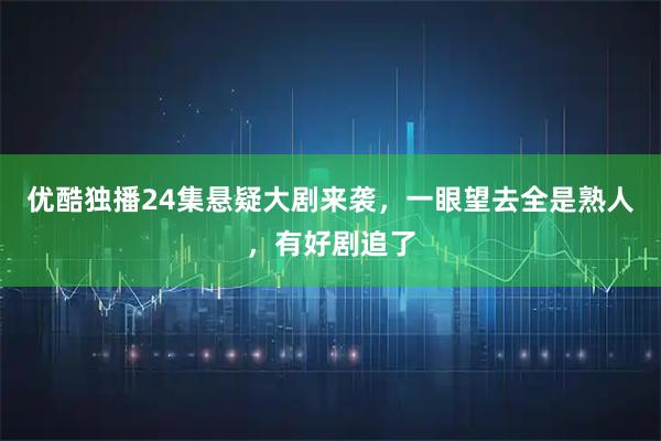 优酷独播24集悬疑大剧来袭，一眼望去全是熟人，有好剧追了