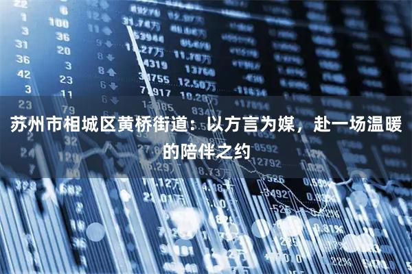 苏州市相城区黄桥街道：以方言为媒，赴一场温暖的陪伴之约